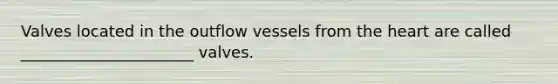 Valves located in the outflow vessels from the heart are called ______________________ valves.