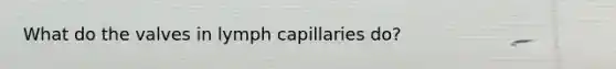 What do the valves in lymph capillaries do?