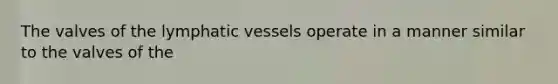 The valves of the lymphatic vessels operate in a manner similar to the valves of the