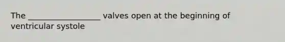 The __________________ valves open at the beginning of ventricular systole