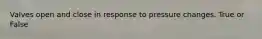 Valves open and close in response to pressure changes. True or False