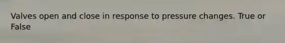 Valves open and close in response to pressure changes. True or False