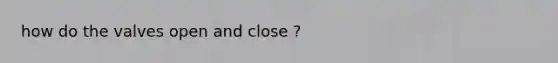 how do the valves open and close ?