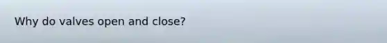 Why do valves open and close?