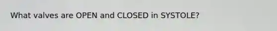 What valves are OPEN and CLOSED in SYSTOLE?