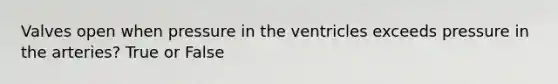 Valves open when pressure in the ventricles exceeds pressure in the arteries? True or False