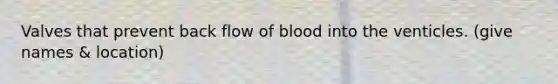 Valves that prevent back flow of blood into the venticles. (give names & location)