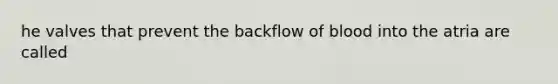 he valves that prevent the backflow of blood into the atria are called