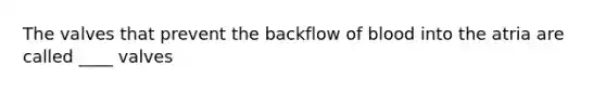 The valves that prevent the backflow of blood into the atria are called ____ valves