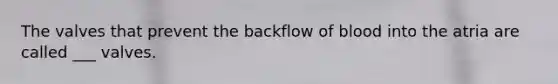 The valves that prevent the backflow of blood into the atria are called ___ valves.