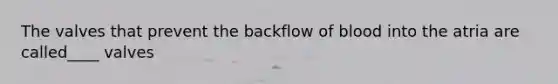 The valves that prevent the backflow of blood into the atria are called____ valves