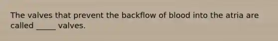 The valves that prevent the backflow of blood into the atria are called _____ valves.