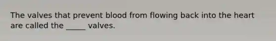 The valves that prevent blood from flowing back into the heart are called the _____ valves.