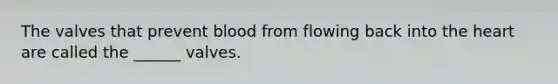 The valves that prevent blood from flowing back into the heart are called the ______ valves.
