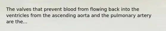 The valves that prevent blood from flowing back into the ventricles from the ascending aorta and the pulmonary artery are the...