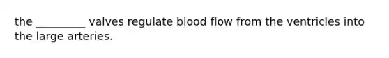 the _________ valves regulate blood flow from the ventricles into the large arteries.