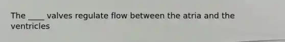 The ____ valves regulate flow between the atria and the ventricles