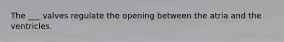 The ___ valves regulate the opening between the atria and the ventricles.