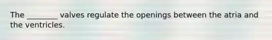 The ________ valves regulate the openings between the atria and the ventricles.