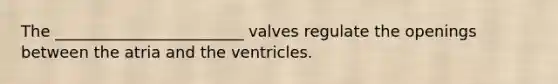 The ________________________ valves regulate the openings between the atria and the ventricles.