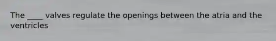 The ____ valves regulate the openings between the atria and the ventricles