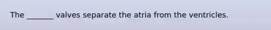 The _______ valves separate the atria from the ventricles.