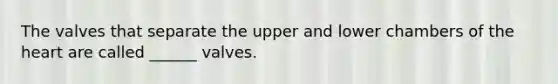 The valves that separate the upper and lower chambers of the heart are called ______ valves.