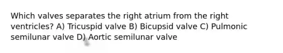 Which valves separates the right atrium from the right ventricles? A) Tricuspid valve B) Bicupsid valve C) Pulmonic semilunar valve D) Aortic semilunar valve