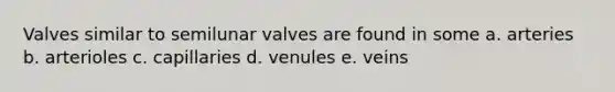 Valves similar to semilunar valves are found in some a. arteries b. arterioles c. capillaries d. venules e. veins