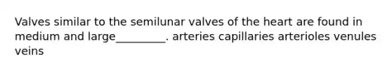 Valves similar to the semilunar valves of the heart are found in medium and large_________. arteries capillaries arterioles venules veins