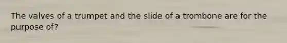 The valves of a trumpet and the slide of a trombone are for the purpose of?