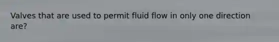 Valves that are used to permit fluid flow in only one direction are?