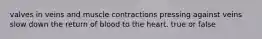 valves in veins and muscle contractions pressing against veins slow down the return of blood to the heart. true or false