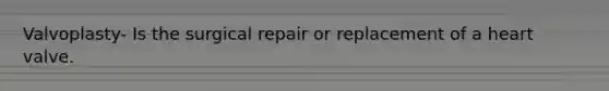 Valvoplasty- Is the surgical repair or replacement of a heart valve.