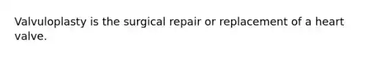 Valvuloplasty is the surgical repair or replacement of a heart valve.