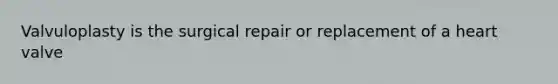 Valvuloplasty is the surgical repair or replacement of a heart valve