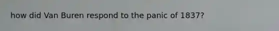 how did Van Buren respond to the panic of 1837?