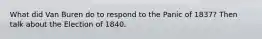 What did Van Buren do to respond to the Panic of 1837? Then talk about the Election of 1840.