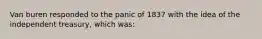 Van buren responded to the panic of 1837 with the idea of the independent treasury, which was: