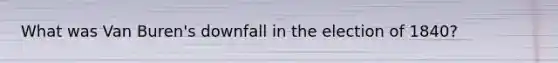 What was Van Buren's downfall in the election of 1840?