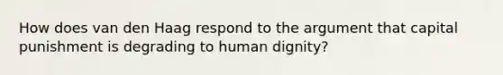 How does van den Haag respond to the argument that capital punishment is degrading to human dignity?