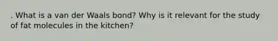 . What is a van der Waals bond? Why is it relevant for the study of fat molecules in the kitchen?