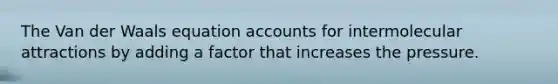 The Van der Waals equation accounts for intermolecular attractions by adding a factor that increases the pressure.