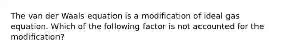 The van der Waals equation is a modification of ideal gas equation. Which of the following factor is not accounted for the modification?