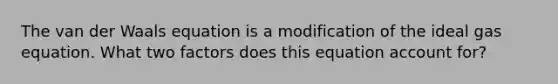 The van der Waals equation is a modification of the ideal gas equation. What two factors does this equation account for?