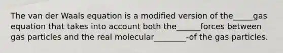 The van der Waals equation is a modified version of the_____gas equation that takes into account both the______forces between gas particles and the real molecular________-of the gas particles.