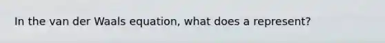 In the van der Waals equation, what does a represent?
