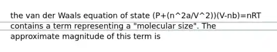 the van der Waals equation of state (P+(n^2a/V^2))(V-nb)=nRT contains a term representing a "molecular size". The approximate magnitude of this term is