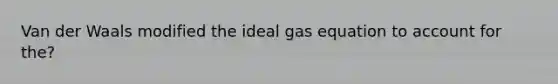 Van der Waals modified the ideal gas equation to account for the?