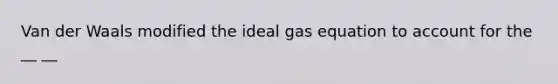 Van der Waals modified the ideal gas equation to account for the __ __